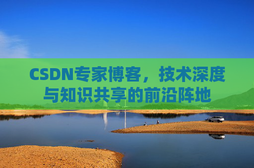 CSDN专家博客，技术深度与知识共享的前沿阵地